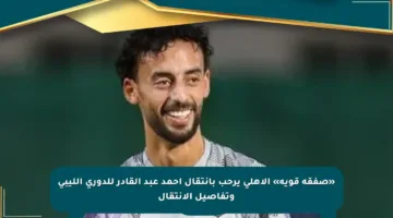 «صفقة قوية» الأهلي يرحب بانتقال أحمد عبد القادر للدوري الليبي وتفاصيل الانتقال